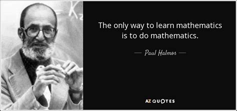 Paul Halmos quote: The only way to learn mathematics is to do mathematics.
