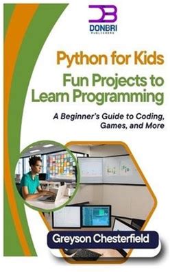 Python For Kids: Fun Projects To Learn Programming: A Beginner's Guide