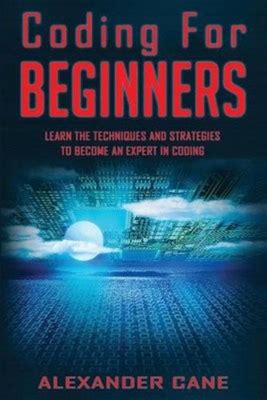 Coding For Beginners: Learn The Techniques And Strategies To Become An
