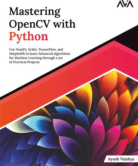 Mastering Opencv With Python: Use Numpy, Scikit, Tensorflow, And Matplotlib To Learn Advanced Algorithms For Machine Learning Through A Set Of