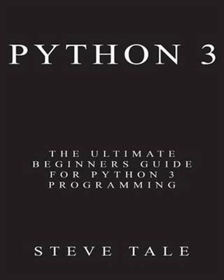 Python 3: The Ultimate Beginners Guide For Python 3 Programming By