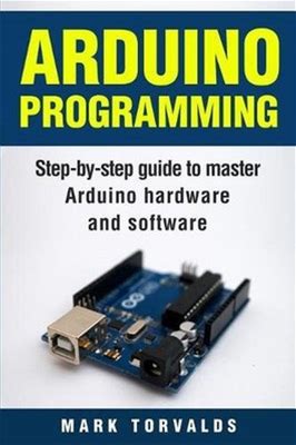 Arduino: Step-By-Step Guide To Master Arduino Hardware And Software By