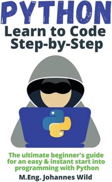 Python Learn To Code Step By Step: The Ultimate Beginner's Guide For An Easy & Instant Start Into Programming With Python [Book]