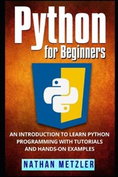 Python For Beginners: An Introduction To Learn Python Programming With Tutorials And Handson Examples By Metzler, Nathan By Thriftbooks, Paperback