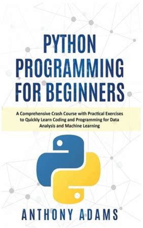 Python Programming For Beginners : A Comprehensive Crash Course With Practical Exercises To Quickly Learn Coding And Programming For Data Analysis And