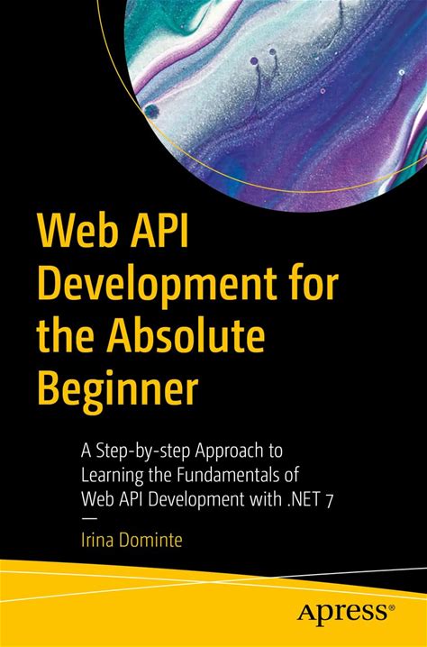 Web API Development For The Absolute Beginner: A Step-By-Step Approach To Learning The Fundamentals Of Web API Development With .NET 7 Dominte, Irina