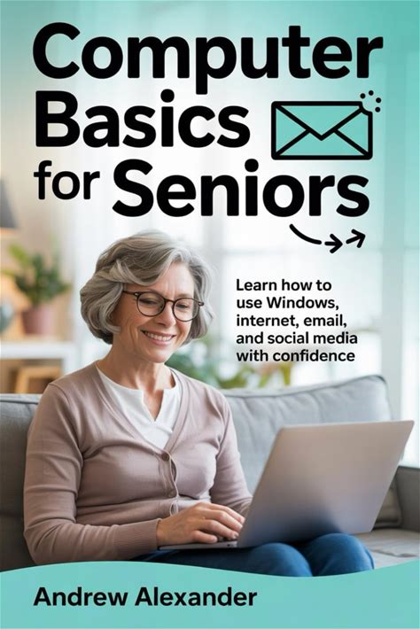 Computer Basics For Seniors: Learn How To Use Windows, Internet, Email, And Social Media With Confidence