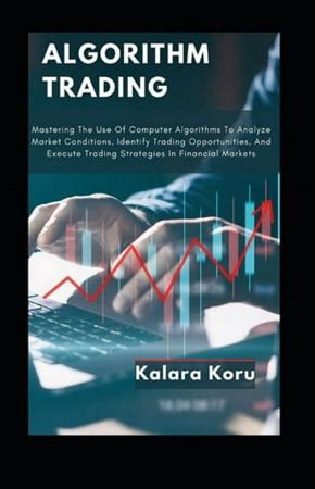 Algorithm Trading: Mastering The Use Of Computer Algorithms To Analyze Market Conditions, Identify Trading Opportunities, And Execute Trading Strategi