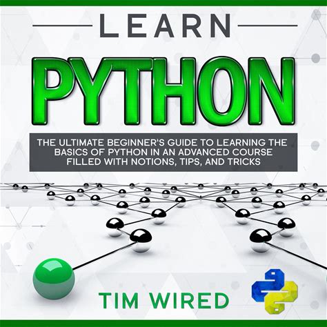 Learn Python: The Ultimate Beginners Guide To Learning The Basics Of Python In An Advanced Course Filled With Notions, Tips, And Tricks (Python For B