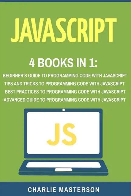 Javascript: 4 Books In 1: Beginner's Guide + Tips And Tricks + Best Practices + Advanced Guide To Programming Code With Javascript - Paperback