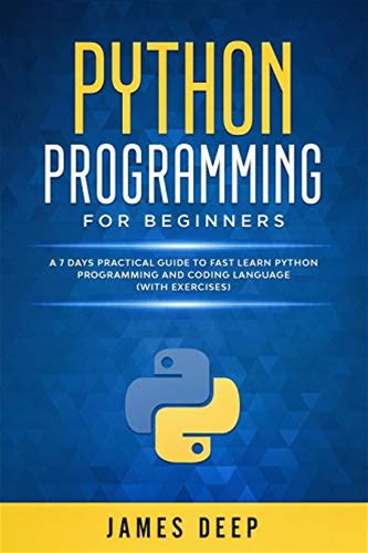 Python Programming For Beginners: A 7 Days Practical Guide To Fast Learn Python Programming And Coding Language (With Exercises) By James Deep