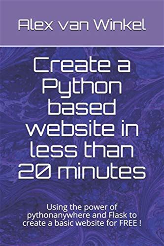 Create A Python Based Website In Less Than 20 Minutes: Using The Power Of Pythonanywhere And Flask To Create A Basic Website For FREE ! By Alex Van...