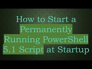How to Start a Permanently Running PowerShell 5.1 Script at Startup