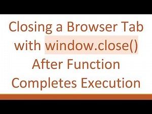 Closing a Browser Tab with window.close() After Function Completes Execution