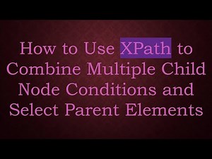 How to Use XPath to Combine Multiple Child Node Conditions and Select Parent Elements