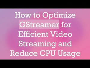 How to Optimize GStreamer for Efficient Video Streaming and Reduce CPU Usage