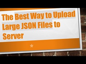 The Best Way to Upload Large JSON Files to Server