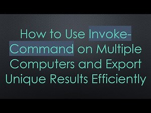 How to Use Invoke-Command on Multiple Computers and Export Unique Results Efficiently