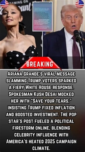 White House lashes out at Ariana Grande’s anti-Trump post Ariana Grande’s viral message slamming Trump voters sparked a fiery White House response. Spokesman Kush Desai mocked her with “Save your tears,” insisting Trump fixed inflation and boosted investment. The pop star’s post fueled a political firestorm online, blending celebrity influence with America’s heated 2025 campaign climate. #ArianaGrande #DonaldTrump #WhiteHouse #SaveYourTears #Politics #CelebrityNews #TrumpSupporters #BidenInflati