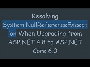 Resolving System.NullReferenceException When Upgrading from ASP.NET 4.8 to ASP.NET Core 6.0