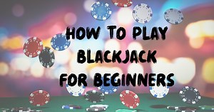 How to Play Blackjack for Beginners | Rules, Strategy, Tips