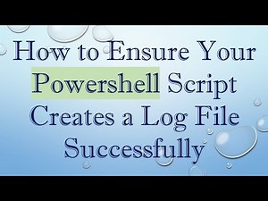 How to Ensure Your Powershell Script Creates a Log File Successfully