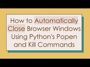 How to Automatically Close Browser Windows Using Python's Popen and Kill Commands