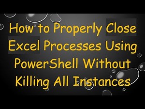How to Properly Close Excel Processes Using PowerShell Without Killing All Instances