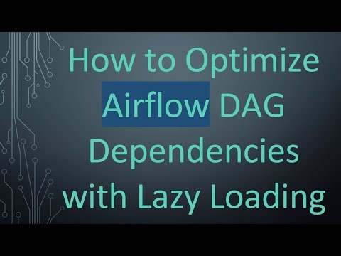 How to Optimize Airflow DAG Dependencies with Lazy Loading