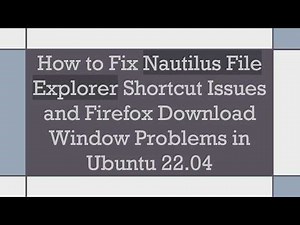 How to Fix Nautilus File Explorer Shortcut Issues and Firefox Download Window Problems in Ubuntu 22