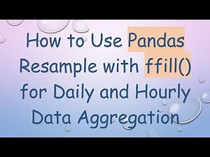 How to Use Pandas Resample with ffill() for Daily and Hourly Data Aggregation