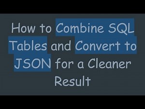 How to Combine SQL Tables and Convert to JSON for a Cleaner Result