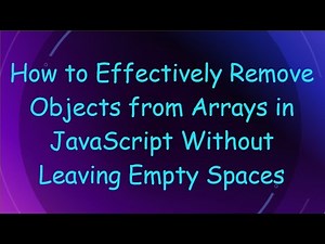How to Effectively Remove Objects from Arrays in JavaScript Without Leaving Empty Spaces