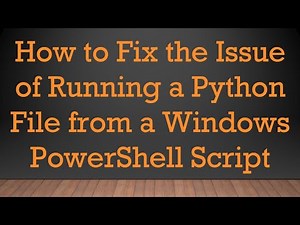 How to Fix the Issue of Running a Python File from a Windows PowerShell Script