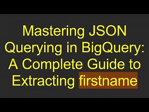 Mastering JSON Querying in BigQuery: A Complete Guide to Extracting firstname
