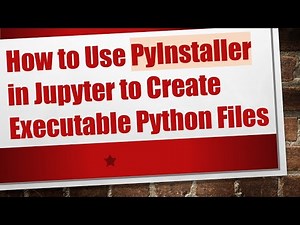 How to Use PyInstaller in Jupyter to Create Executable Python Files