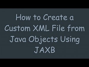 How to Create a Custom XML File from Java Objects Using JAXB